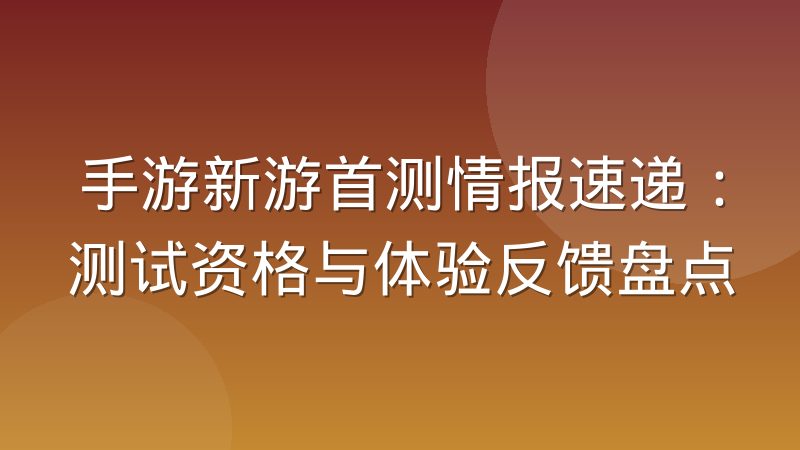 手游新游首测情报速递:测试资格与体验反馈盘点