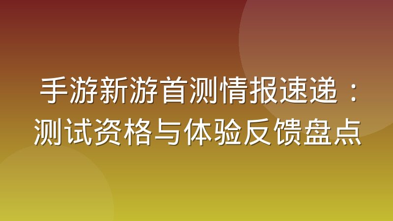 手游新游首测情报速递：测试资格与体验反馈盘点
